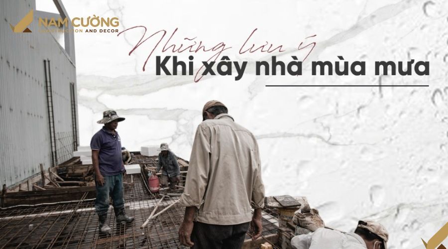 Những lưu ý quan trọng khi xây nhà vào mùa mưa